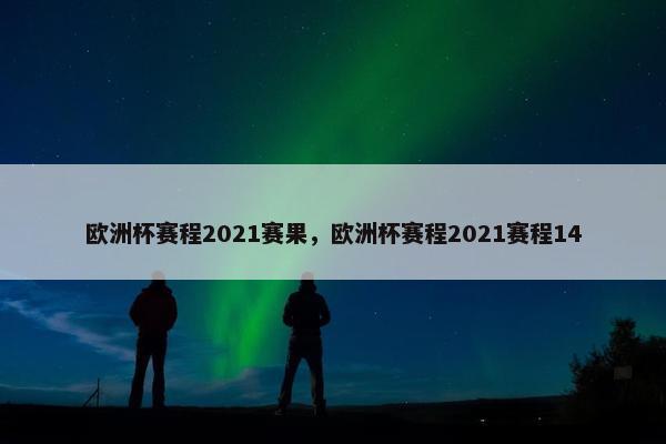 欧洲杯赛程2021赛果，欧洲杯赛程2021赛程14