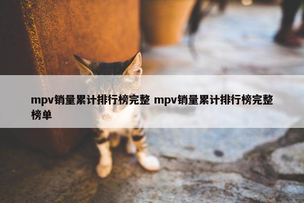 mpv销量累计排行榜完整 mpv销量累计排行榜完整榜单