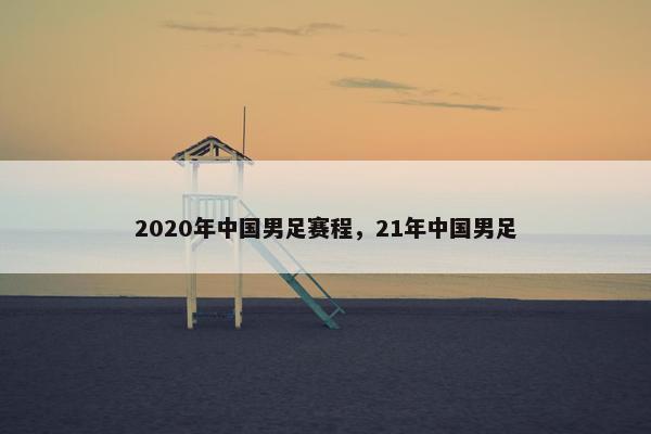 2020年中国男足赛程，21年中国男足