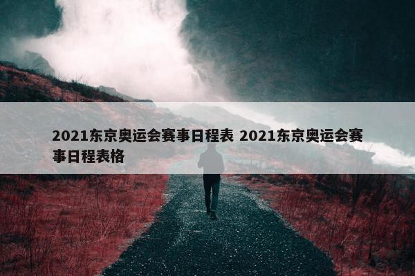 2021东京奥运会赛事日程表 2021东京奥运会赛事日程表格