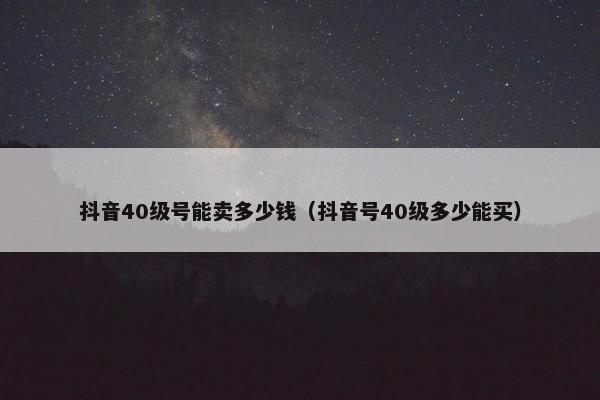 抖音40级号能卖多少钱（抖音号40级多少能买）