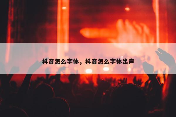 抖音怎么字体，抖音怎么字体出声