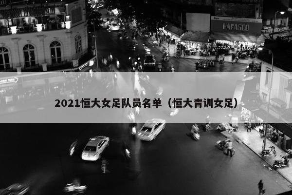 2021恒大女足队员名单（恒大青训女足）