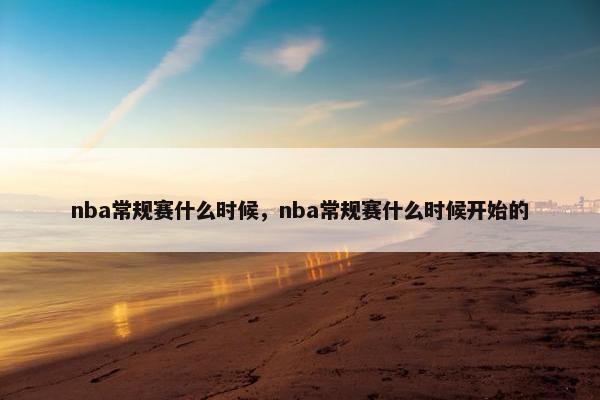 nba常规赛什么时候，nba常规赛什么时候开始的