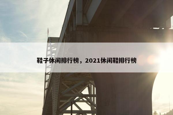 鞋子休闲排行榜，2021休闲鞋排行榜