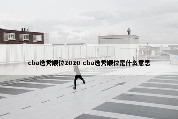 cba选秀顺位2020 cba选秀顺位是什么意思