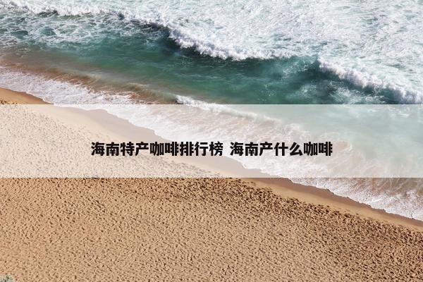 海南特产咖啡排行榜 海南产什么咖啡