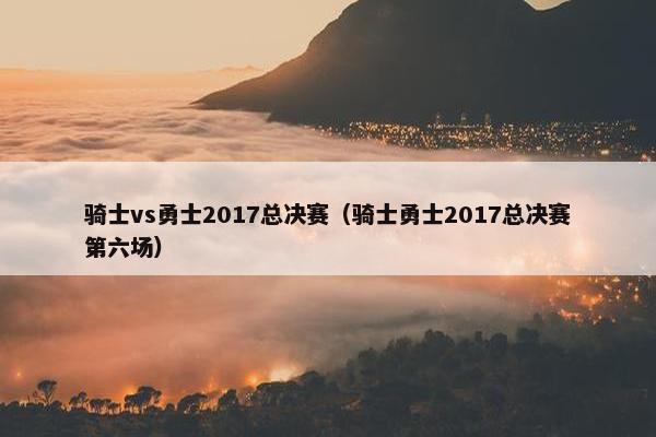 骑士vs勇士2017总决赛（骑士勇士2017总决赛第六场）