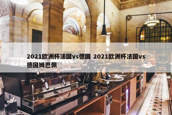 2021欧洲杯法国vs德国 2021欧洲杯法国vs德国姆巴佩