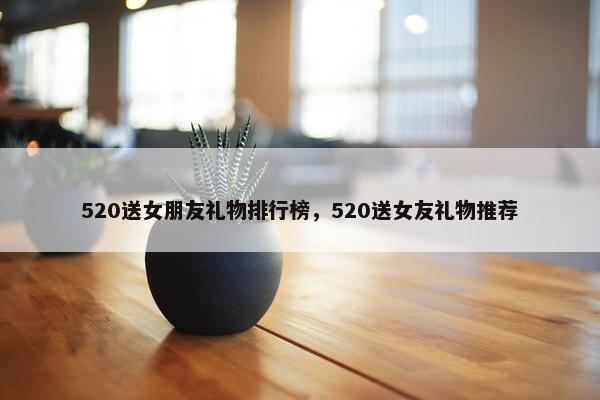 520送女朋友礼物排行榜，520送女友礼物推荐