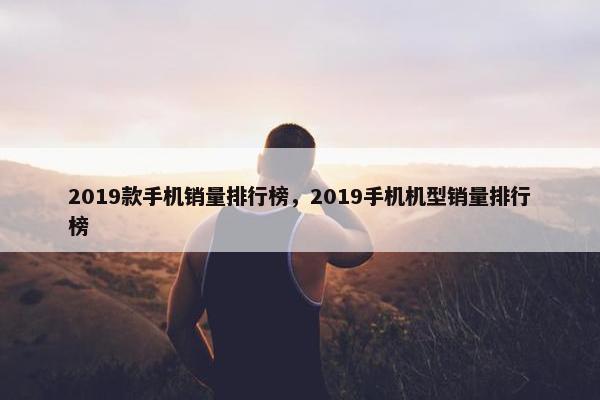 2019款手机销量排行榜，2019手机机型销量排行榜