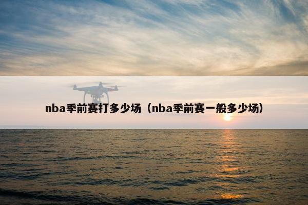 nba季前赛打多少场（nba季前赛一般多少场）