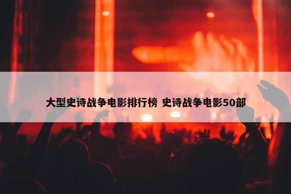 大型史诗战争电影排行榜 史诗战争电影50部