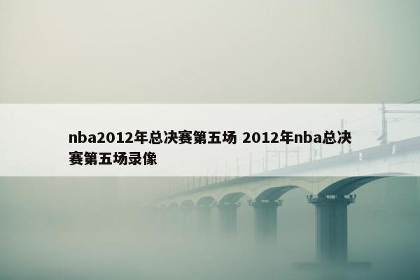 nba2012年总决赛第五场 2012年nba总决赛第五场录像