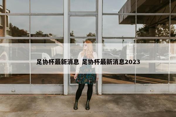 足协杯最新消息 足协杯最新消息2023