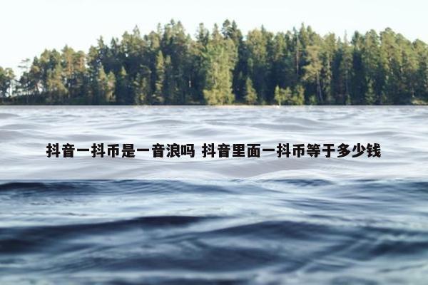 抖音一抖币是一音浪吗 抖音里面一抖币等于多少钱