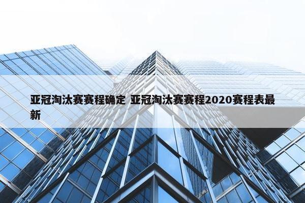 亚冠淘汰赛赛程确定 亚冠淘汰赛赛程2020赛程表最新