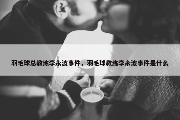 羽毛球总教练李永波事件，羽毛球教练李永波事件是什么