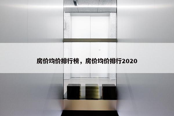 房价均价排行榜，房价均价排行2020