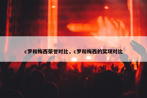 c罗和梅西荣誉对比，c罗和梅西的奖项对比