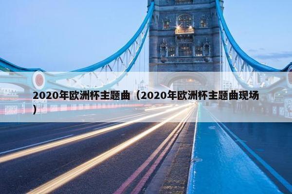 2020年欧洲杯主题曲（2020年欧洲杯主题曲现场）