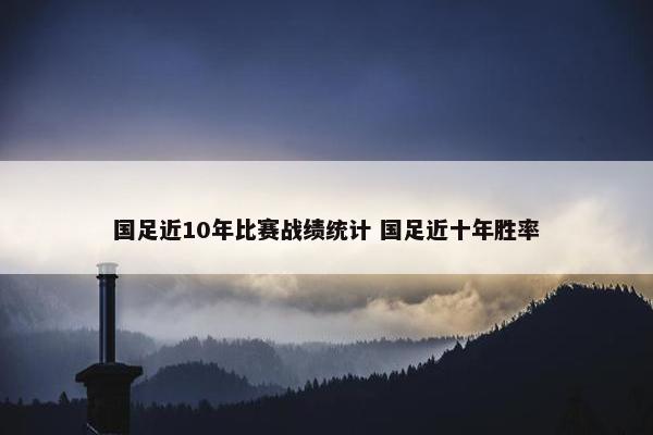 国足近10年比赛战绩统计 国足近十年胜率