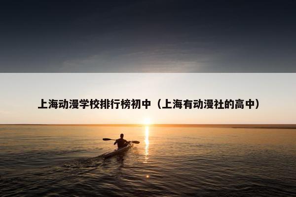 上海动漫学校排行榜初中（上海有动漫社的高中）