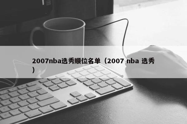 2007nba选秀顺位名单（2007 nba 选秀）