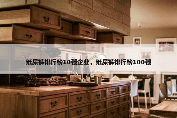 纸尿裤排行榜10强企业，纸尿裤排行榜100强