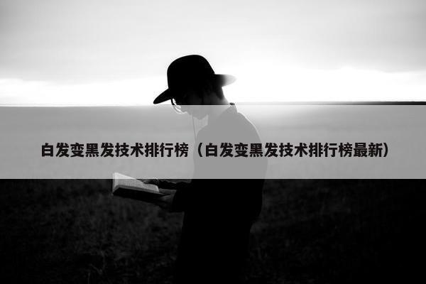 白发变黑发技术排行榜（白发变黑发技术排行榜最新）