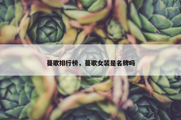 蔓歌排行榜，蔓歌女装是名牌吗