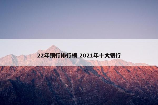 22年银行排行榜 2021年十大银行