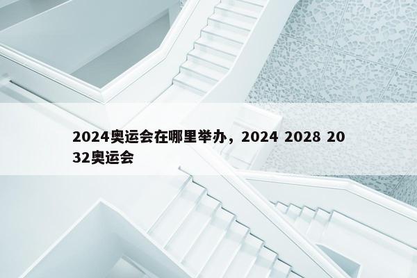 2024奥运会在哪里举办，2024 2028 2032奥运会