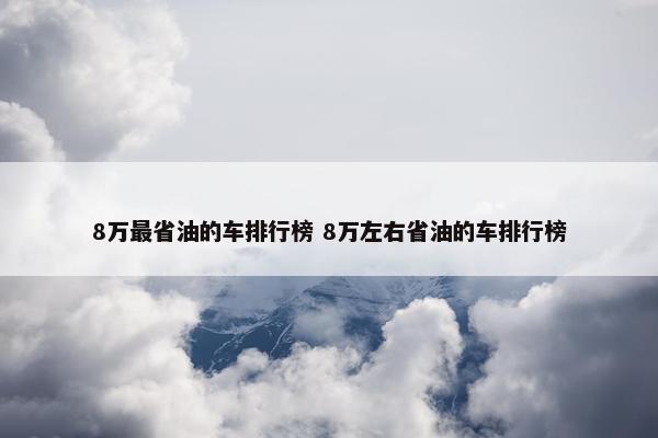 8万最省油的车排行榜 8万左右省油的车排行榜