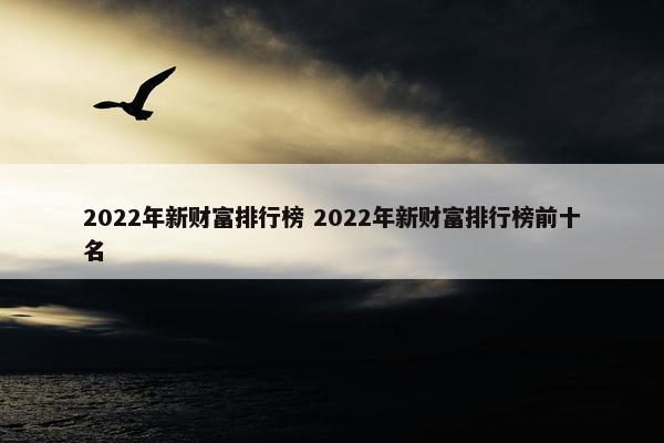 2022年新财富排行榜 2022年新财富排行榜前十名