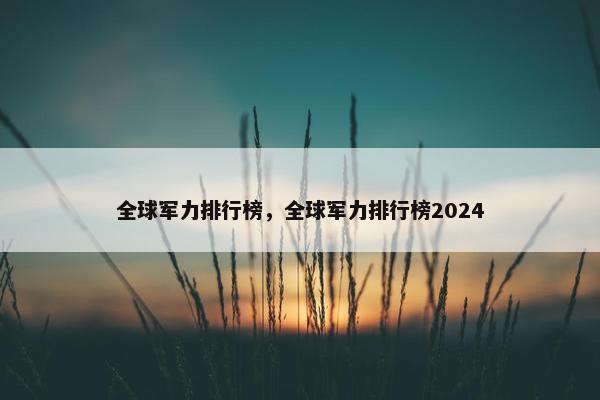 全球军力排行榜，全球军力排行榜2024