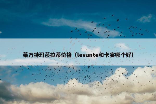 莱万特玛莎拉蒂价格（levante和卡宴哪个好）