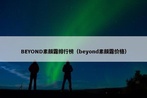 BEYOND素颜霜排行榜（beyond素颜霜价格）