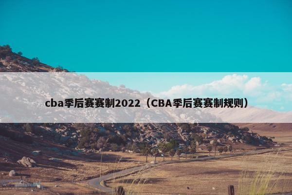 cba季后赛赛制2022（CBA季后赛赛制规则）