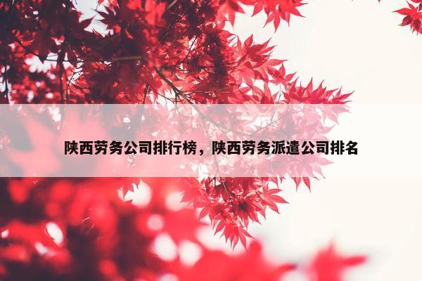 陕西劳务公司排行榜，陕西劳务派遣公司排名