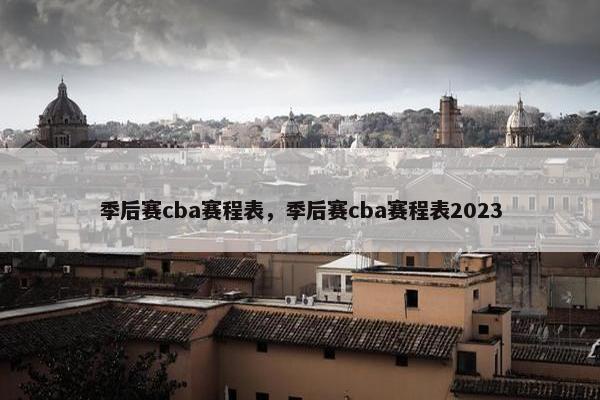 季后赛cba赛程表，季后赛cba赛程表2023