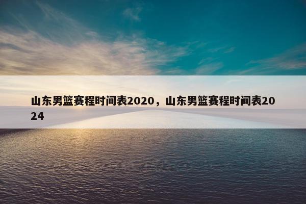 山东男篮赛程时间表2020，山东男篮赛程时间表2024