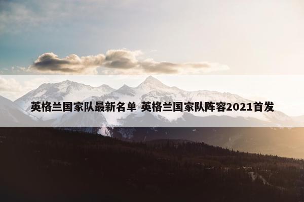 英格兰国家队最新名单 英格兰国家队阵容2021首发