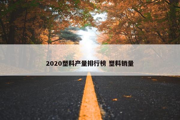 2020塑料产量排行榜 塑料销量