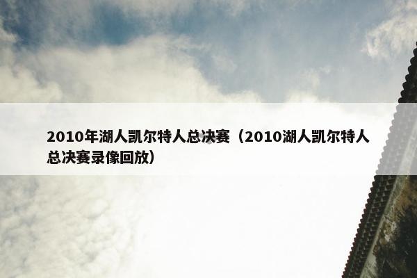 2010年湖人凯尔特人总决赛（2010湖人凯尔特人总决赛录像回放）