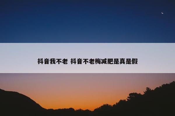 抖音我不老 抖音不老梅减肥是真是假