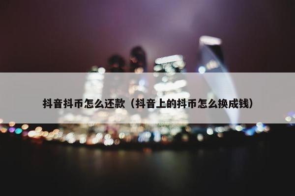 抖音抖币怎么还款（抖音上的抖币怎么换成钱）