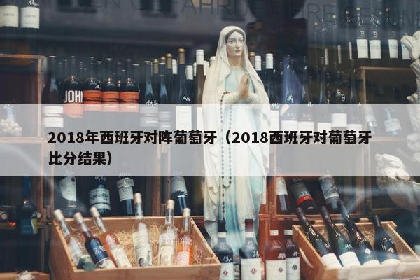 2018年西班牙对阵葡萄牙（2018西班牙对葡萄牙比分结果）