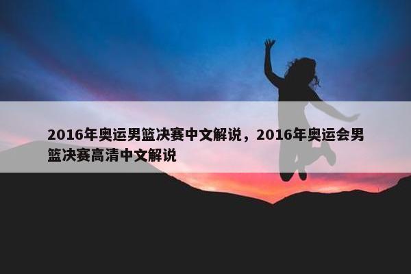 2016年奥运男篮决赛中文解说，2016年奥运会男篮决赛高清中文解说