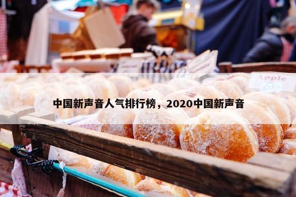 中国新声音人气排行榜，2020中国新声音